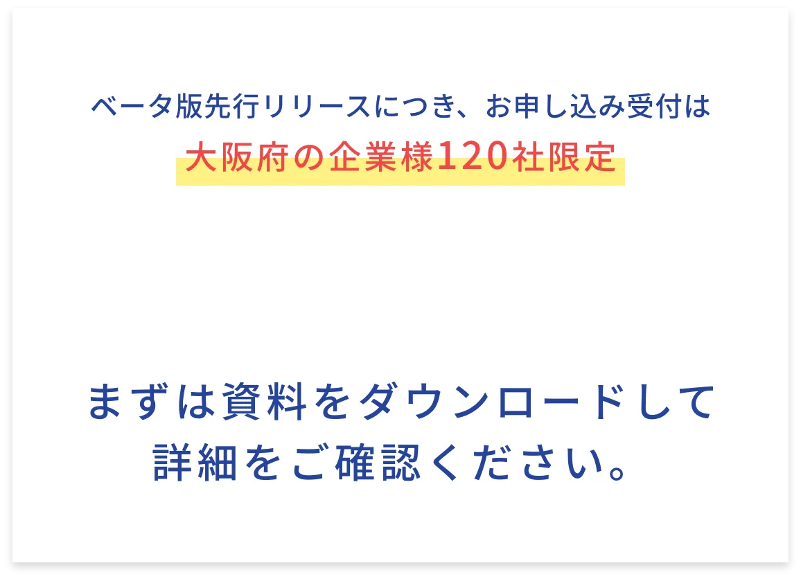 ベータ版先行リリースにつき、お申し込み受付は大阪府の企業様120社限定！まずは資料をダウンロードして詳細をご確認ください。